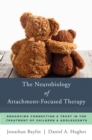 The Neurobiology of Attachment-Focused Therapy : Enhancing Connection & Trust in the Treatment of Children & Adolescents - Book