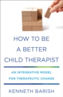 How to Be a Better Child Therapist : An Integrative Model for Therapeutic Change - Book