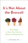 It's Not About the Broccoli : Three Habits to Teach Your Kids for a Lifetime of Healthy Eating - Book