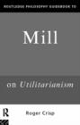 Routledge Philosophy GuideBook to Mill on Utilitarianism - Book