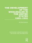 The Development of the Wholesaler in the United States 1860-1900 (RLE Retailing and Distribution) - Book