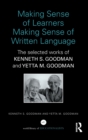 Making Sense of Learners Making Sense of Written Language : The Selected Works of Kenneth S. Goodman and Yetta M. Goodman - Book