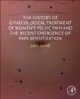 The History of Gynecological Treatment of Women’s Pelvic Pain and the Recent Emergence of Pain Sensitization - Book