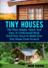 Tiny Houses: The Most Simple, Quick And Easy To Understand Book You'll Ever Need To Build Your Tiny Home From Scratch - eBook