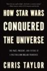 How Star Wars Conquered the Universe : The Past, Present, and Future of a Multibillion Dollar Franchise - eBook
