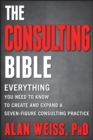 The Consulting Bible : Everything You Need to Know to Create and Expand a Seven-Figure Consulting Practice - Book