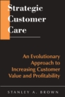 Strategic Customer Care : An Evolutionary Approach to Increasing Customer Value and Profitability - Book