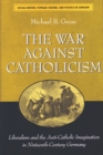 The War Against Catholicism : Liberalism and the Anti-Catholic Imagination in Nineteenth-century Germany - Book