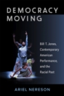Democracy Moving : Bill T. Jones, Contemporary American Performance, and the Racial Past - Book