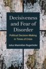 Decisiveness and Fear of Disorder : Political Decision-Making in Times of Crisis - Book