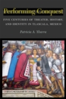 Performing Conquest : Five Centuries of Theater, History, and Identity in Tlaxcala, Mexico - Book