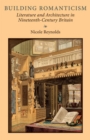 Building Romanticism : Literature and Architecture in Nineteenth-Century Britain - Book