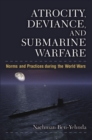 Atrocity, Deviance and Submarine Warfare : Norms and Practices during the World Wars - Book