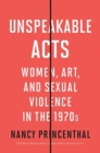 Unspeakable Acts : Women, Art, and Sexual Violence in the 1970s - Book