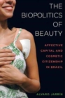 The Biopolitics of Beauty : Cosmetic Citizenship and Affective Capital in Brazil - Book
