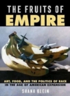 The Fruits of Empire : Art, Food, and the Politics of Race in the Age of American Expansion - Book
