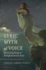The Lyric Myth of Voice : Civilizing Song in Enlightenment Italy - Book