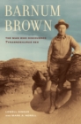 Barnum Brown : The Man Who Discovered <i>Tyrannosaurus rex</i> - eBook