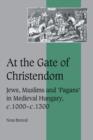 At the Gate of Christendom : Jews, Muslims and 'Pagans' in Medieval Hungary, c.1000 - c.1300 - Book