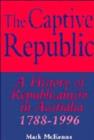 The Captive Republic : A History of Republicanism in Australia 1788-1996 - Book