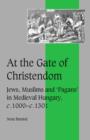 At the Gate of Christendom : Jews, Muslims and 'Pagans' in Medieval Hungary, c.1000 - c.1300 - Book
