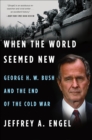 When the World Seemed New : George H.W. Bush and the End of the Cold War - eBook