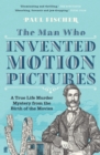 The Man Who Invented Motion Pictures : A True Tale of Obsession, Murder and the Movies - eBook
