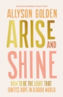 Arise and Shine : How to Be the Light That Ignites Hope in a Dark World - Book