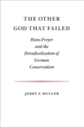 The Other God that Failed : Hans Freyer and the Deradicalization of German Conservatism - Book