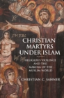 Christian Martyrs under Islam : Religious Violence and the Making of the Muslim World - eBook