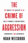 The Crime of Aggression : The Quest for Justice in an Age of Drones, Cyberattacks, Insurgents, and Autocrats - eBook