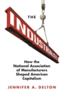 The Industrialists : How the National Association of Manufacturers Shaped American Capitalism - Book
