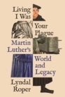 Living I Was Your Plague : Martin Luther's World and Legacy - eBook