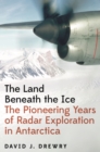 The Land Beneath the Ice : The Pioneering Years of Radar Exploration in Antarctica - Book