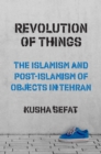 Revolution of Things : The Islamism and Post-Islamism of Objects in Tehran - Book