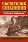 Sacrificing Childhood : Children and the Soviet State in the Great Patriotic War - Book