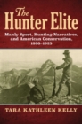 The Hunter Elite : Manly Sport, Hunting Narratives, and American Conservation, 1880-1925 - Book