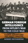German Foreign Intelligence from Hitler's War to the Cold War : Flawed Assumptions and Faulty Analysis - eBook