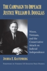 The Campaign to Impeach Justice William O. Douglas : Nixon, Vietnam, and the Conservative Attack on Judicial Independence - Book