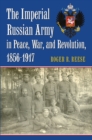 The Imperial Russian Army in Peace, War, and Revolution, 1856-1917 - eBook