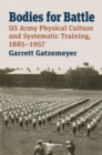Bodies for Battle : US Army Physical Culture and Systematic Training, 1885-1957 - Book