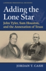 Adding the Lone Star : John Tyler, Sam Houston, and the Annexation of Texas - eBook