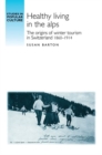 Healthy Living in the Alps : The Origins of Winter Tourism in Switzerland, 1860-1914 - Book