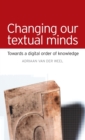 Changing Our Textual Minds : Towards a Digital Order of Knowledge - Book