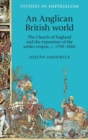 An Anglican British World : The Church of England and the Expansion of the Settler Empire, c. 1790-1860 - Book