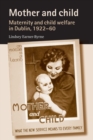 Mother and Child : Maternity and Child Welfare in Dublin, 1922-60 - Book