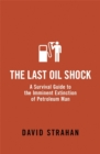 The Last Oil Shock : A Survival Guide to the Imminent Extinction of Petroleum Man - Book