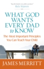 What God Wants Every Dad to Know : The Most Important Principles You Can Teach - eBook