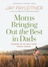 Moms Bringing Out the Best in Dads : Teaming Up to Help Your Family Thrive - eBook