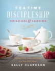 Teatime Discipleship for Mothers and Daughters : Pouring Faith, Love, and Beauty into Your Girl’s Heart - Book
